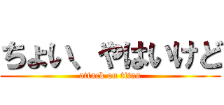 ちょい、やはいけど (attack on titan)