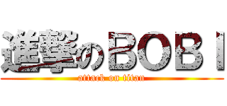 進撃のＢＯＢＩ (attack on titan)