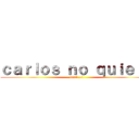 ｃａｒｌｏｓ ｎｏ ｑｕｉｅｒｅ (iolal ;,()