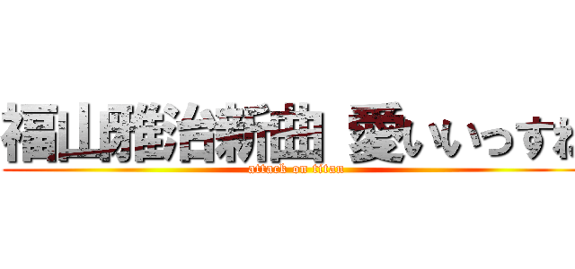 福山雅治新曲 愛いいっすね (attack on titan)