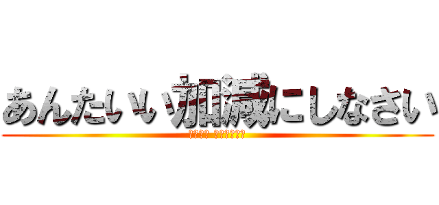 あんたいい加減にしなさい (ＨＡＨＡ ＧＥＫＩＤＯ)