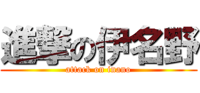 進撃の伊名野 (attack on inano)