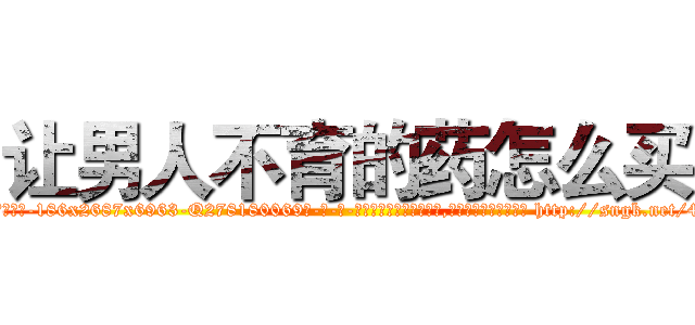 让男人不育的药怎么买 (让男人不育的药怎么买【电-186x2687x6963-Q278180069元-吉-药-业】我们做的是长期生意,靠的是老客户长期支持 http://sngk.net/4Fr3k4
)
