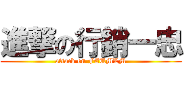 進撃の行銷一忠 (attack on FEUMLM)
