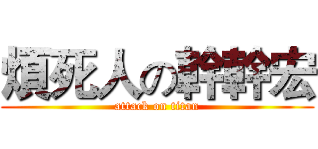 煩死人の幹幹宏 (attack on titan)