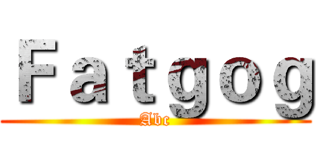 Ｆａｔｇｏｇ (Abc)