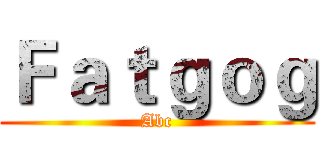 Ｆａｔｇｏｇ (Abc)