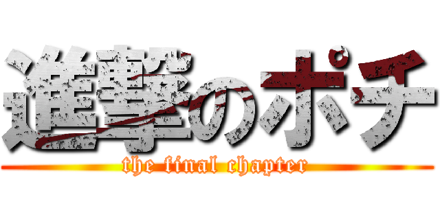 進撃のポチ (the final chapter)