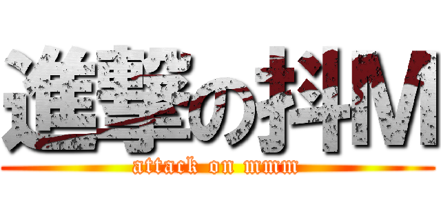 進撃の抖Ｍ (attack on mmm)