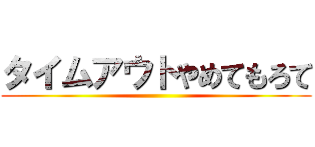 タイムアウトやめてもろて ()