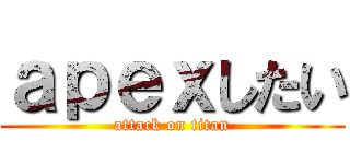 ａｐｅｘしたい (attack on titan)