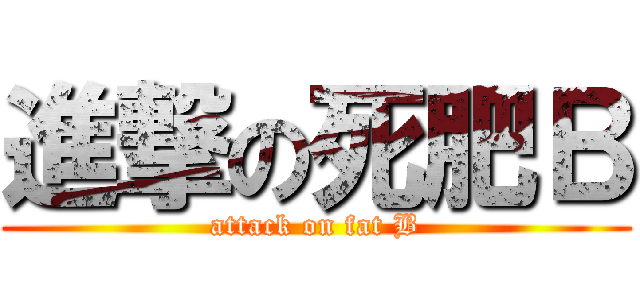 進撃の死肥Ｂ (attack on fat B)