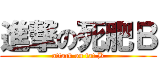 進撃の死肥Ｂ (attack on fat B)