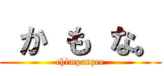  か も な。 (chimpanzee)