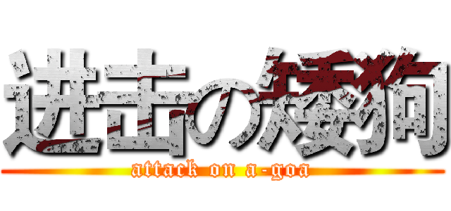 进击の矮狗 (attack on a-goa)