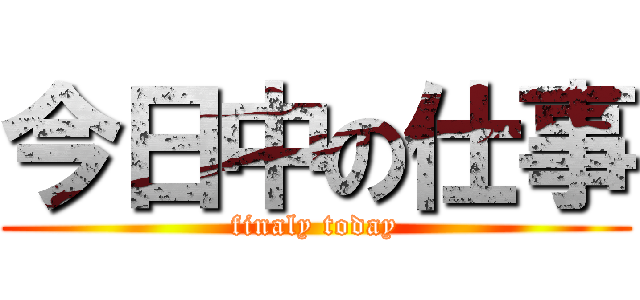 今日中の仕事 (finaly today)