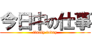 今日中の仕事 (finaly today)