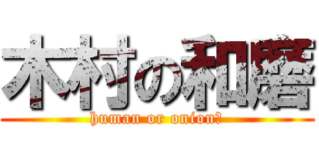 木村の和磨 (human or onion?)