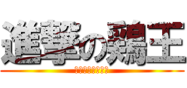 進撃の鶏王 (レンっているん？)