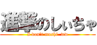 進撃のしぃちゃ (I don't mushi  ww)