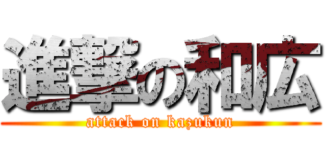 進撃の和広 (attack on kazukun)