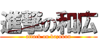 進撃の和広 (attack on kazukun)