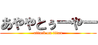 あややとぅーやー (attack on titan)