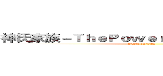 神氏家族－ＴｈｅＰｏｗｅｒＷｏｒｌｄ國際戰隊 (attack on titan)