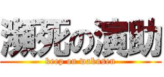 瀕死の演助 (keep on wakusen)