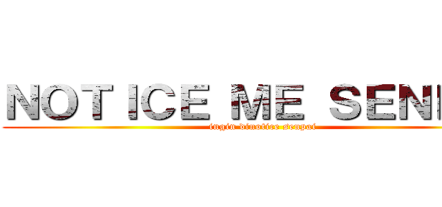 ＮＯＴＩＣＥ ＭＥ ＳＥＮＰＡＩ (ingin dinotice senpai)