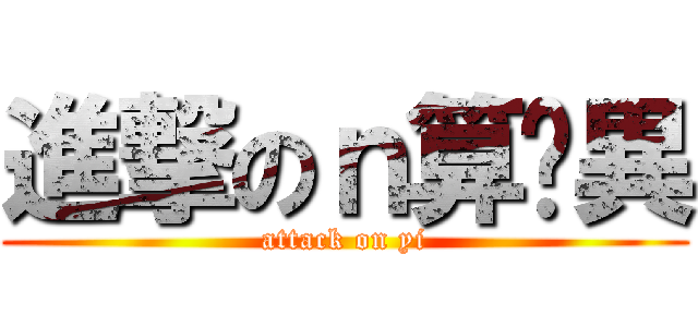 進撃のｎ算你異 (attack on yi)