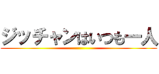 ジッチャンはいつも一人 ()