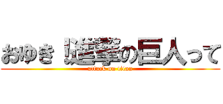 おゆき！進撃の巨人って (attack on titan)