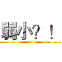 弱小？！ ()