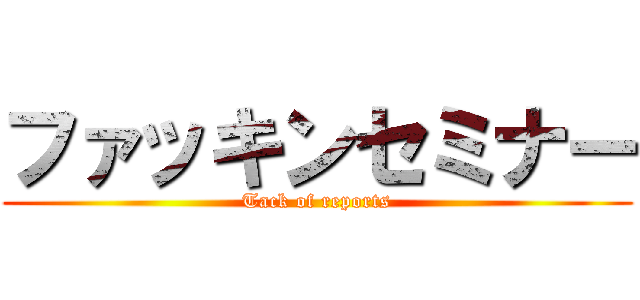 ファッキンセミナー (Tack of reports)