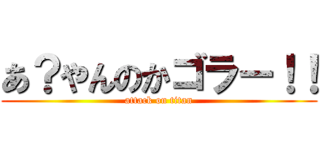 あ？やんのかゴラー！！ (attack on titan)