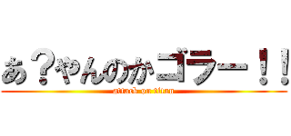 あ？やんのかゴラー！！ (attack on titan)