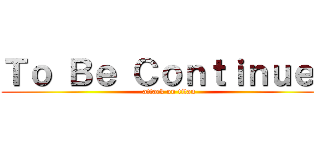 Ｔｏ Ｂｅ Ｃｏｎｔｉｎｕｅｄ (attack on titan)