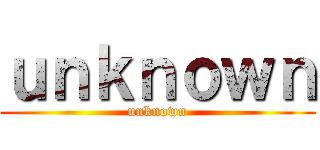 ｕｎｋｎｏｗｎ (unknown)