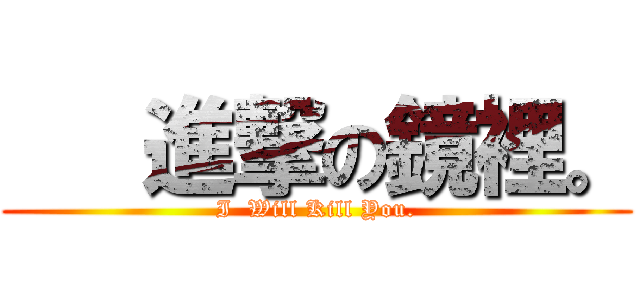    進撃の鏡裡。 (I  Will Kill You.)