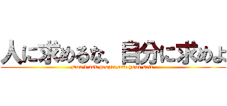 人に求めるな、自分に求めよ (Don't ask people,ask your self )