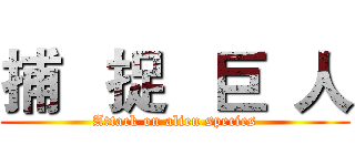 捕   捉   巨  人 (Attack on alien species)