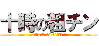 十時の粗チン (attack on tintin)