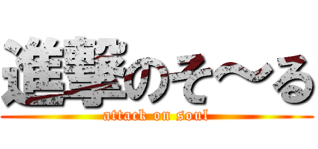 進撃のそ～る (attack on soul)