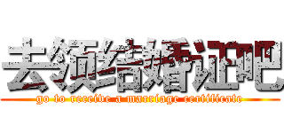 去领结婚证吧 (go to receive a marriage certificate)