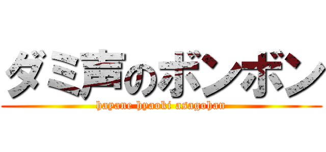 ダミ声のボンボン (hayane hyaoki asagohan)