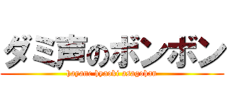 ダミ声のボンボン (hayane hyaoki asagohan)