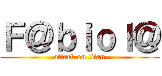 Ｆ＠ｂｉｏｌ＠ (-attack on titan-)