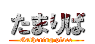 たまりば (Gathering place)