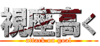 視座高く (attack on goal)